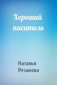 Наталья Резанова - Хороший писатель