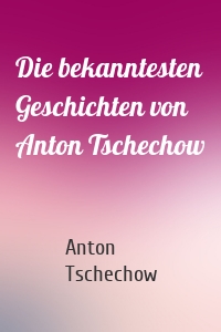 Die bekanntesten Geschichten von Anton Tschechow