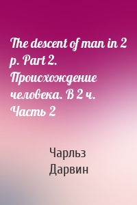 The descent of man in 2 p. Part 2. Происхождение человека. В 2 ч. Часть 2