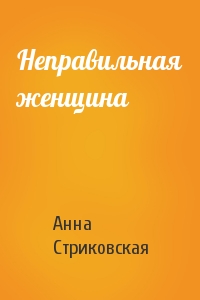Анна Стриковская - Неправильная женщина