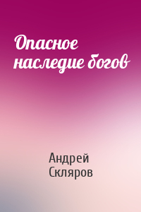 Андрей Скляров - Опасное наследие богов