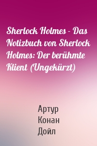 Sherlock Holmes - Das Notizbuch von Sherlock Holmes: Der berühmte Klient (Ungekürzt)