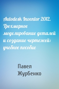 Autodesk Inventor 2012. Трехмерное моделирование деталей и создание чертежей: учебное пособие