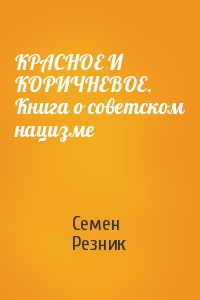 Семен Резник - КРАСНОЕ И КОРИЧНЕВОЕ. Книга о советском нацизме