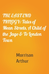 THE EAST END TRILOGY: Tales of Mean Streets, A Child of the Jago & To London Town