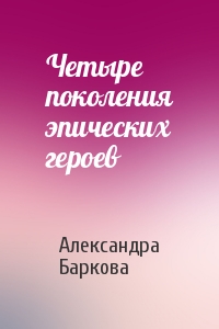 Александра Баркова - Четыре поколения эпических героев