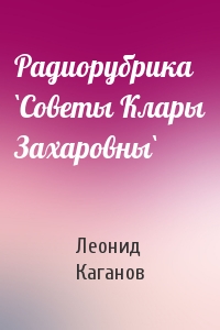 Леонид Каганов - Радиорубрика `Советы Клары Захаровны`