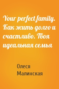 Your perfect family. Как жить долго и счастливо. Твоя идеальная семья