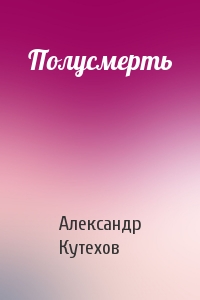Александр Кутехов - Полусмерть