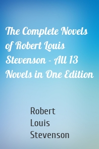 The Complete Novels of Robert Louis Stevenson - All 13 Novels in One Edition