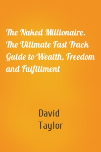 The Naked Millionaire. The Ultimate Fast Track Guide to Wealth, Freedom and Fulfillment