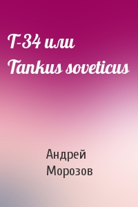 Андрей Морозов - Т-34 или Tankus soveticus