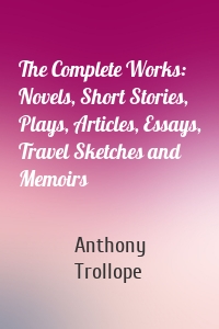 The Complete Works: Novels, Short Stories, Plays, Articles, Essays, Travel Sketches and Memoirs