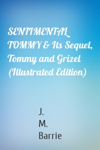 SENTIMENTAL TOMMY & Its Sequel, Tommy and Grizel (Illustrated Edition)