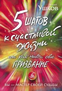 Андрей Ушков - 5 шагов к счастливой жизни, или Как найти своё призвание