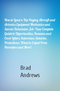 How to Land a Top-Paying Aircraft and Avionics Equipment Mechanics and Service Technician Job: Your Complete Guide to Opportunities, Resumes and Cover Letters, Interviews, Salaries, Promotions, What to Expect From Recruiters and More!