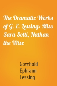 The Dramatic Works of G. E. Lessing: Miss Sara Sotti, Nathan the Wise