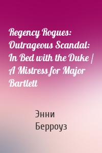 Regency Rogues: Outrageous Scandal: In Bed with the Duke / A Mistress for Major Bartlett