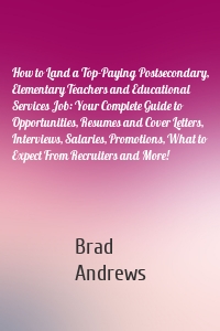 How to Land a Top-Paying Postsecondary, Elementary Teachers and Educational Services Job: Your Complete Guide to Opportunities, Resumes and Cover Letters, Interviews, Salaries, Promotions, What to Expect From Recruiters and More!
