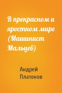 Андрей Платонов - В прекрасном и яростном мире (Машинист Мальцев)