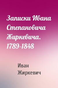 Записки Ивана Степановича Жиркевича. 1789–1848