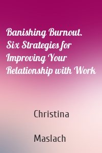 Banishing Burnout. Six Strategies for Improving Your Relationship with Work