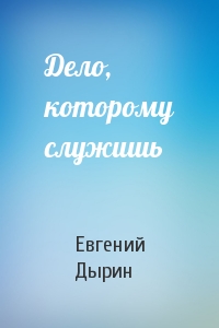 Евгений Дырин - Дело, которому служишь