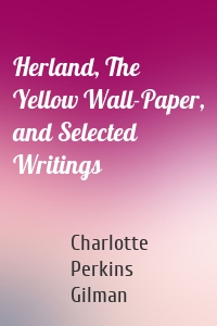 Herland, The Yellow Wall-Paper, and Selected Writings