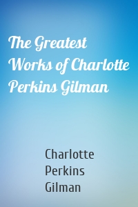 The Greatest Works of Charlotte Perkins Gilman