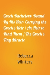 Greek Bachelors: Bound By His Heir: Carrying the Greek's Heir / An Heir to Bind Them / The Greek's Tiny Miracle