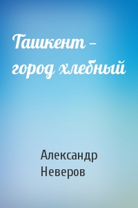 Александр Неверов - Ташкент — город хлебный