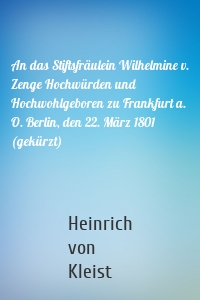 An das Stiftsfräulein Wilhelmine v. Zenge Hochwürden und Hochwohlgeboren zu Frankfurt a. O. Berlin, den 22. März 1801 (gekürzt)
