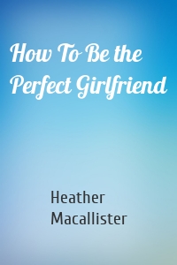 How To Be the Perfect Girlfriend