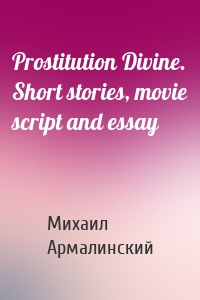 Prostitution Divine. Short stories, movie script and essay