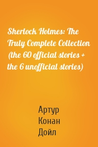 Sherlock Holmes: The Truly Complete Collection (the 60 official stories + the 6 unofficial stories)