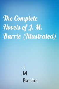 The Complete Novels of J. M. Barrie (Illustrated)