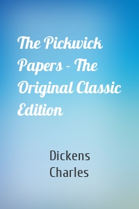 The Pickwick Papers - The Original Classic Edition