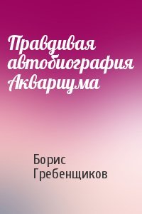 Борис Гребенщиков - Правдивая автобиография Аквариума