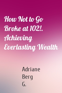 How Not to Go Broke at 102!. Achieving Everlasting Wealth
