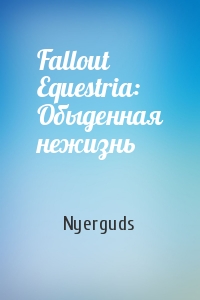 Nyerguds  - Fallout Equestria: Обыденная нежизнь