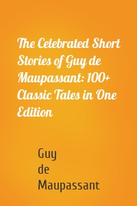 The Celebrated Short Stories of Guy de Maupassant: 100+ Classic Tales in One Edition