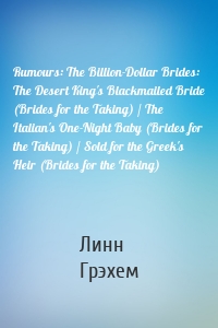 Rumours: The Billion-Dollar Brides: The Desert King's Blackmailed Bride (Brides for the Taking) / The Italian's One-Night Baby (Brides for the Taking) / Sold for the Greek's Heir (Brides for the Taking)