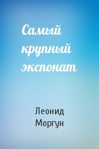 Леонид Моргун - Самый крупный экспонат