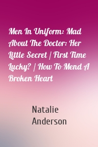 Men In Uniform: Mad About The Doctor: Her Little Secret / First Time Lucky? / How To Mend A Broken Heart