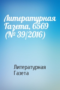Литературная Газета - Литературная Газета, 6569 (№ 39/2016)