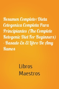 Resumen Completo: Dieta Cetogenica Completa Para Principiantes (The Complete Ketogenic Diet For Beginners) - Basado En El Libro De Amy Ramos
