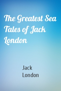The Greatest Sea Tales of Jack London
