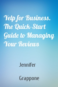 Yelp for Business. The Quick-Start Guide to Managing Your Reviews