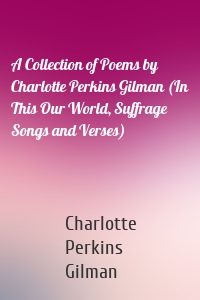 A Collection of Poems by Charlotte Perkins Gilman (In This Our World, Suffrage Songs and Verses)