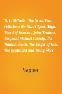 H. C. McNeile - The Great War Collection: No Man's Land, Mufti, Word of Honour, John Walters, Sergeant Michael Cassidy, The Human Touch, The Finger of Fate, The Lieutenant and Many More